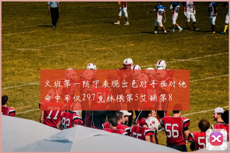 文班第一防守表现出色对手面对他命中率仅297克林根第5艾顿第8