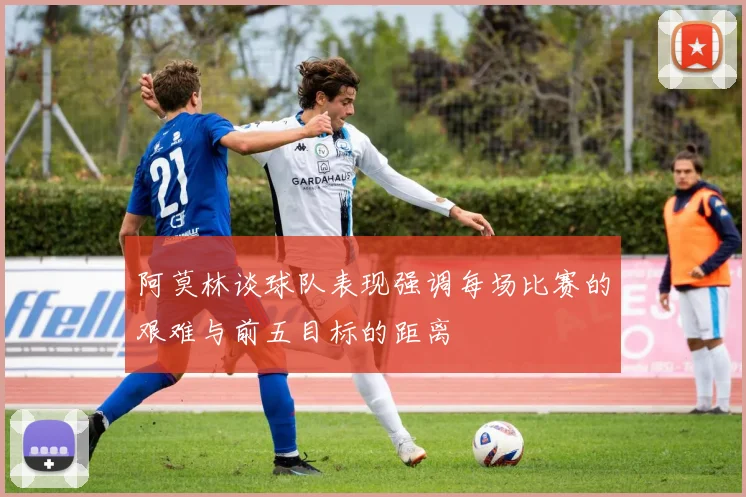 阿莫林谈球队表现强调每场比赛的艰难与前五目标的距离