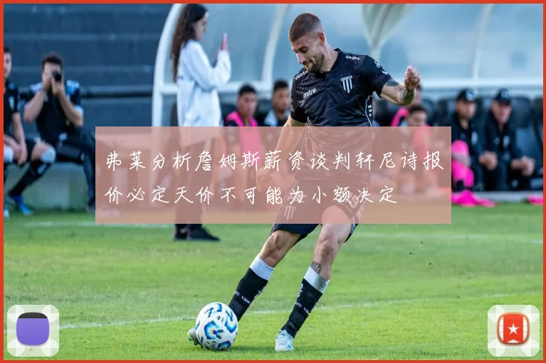 弗莱分析詹姆斯薪资谈判轩尼诗报价必定天价不可能为小额决定