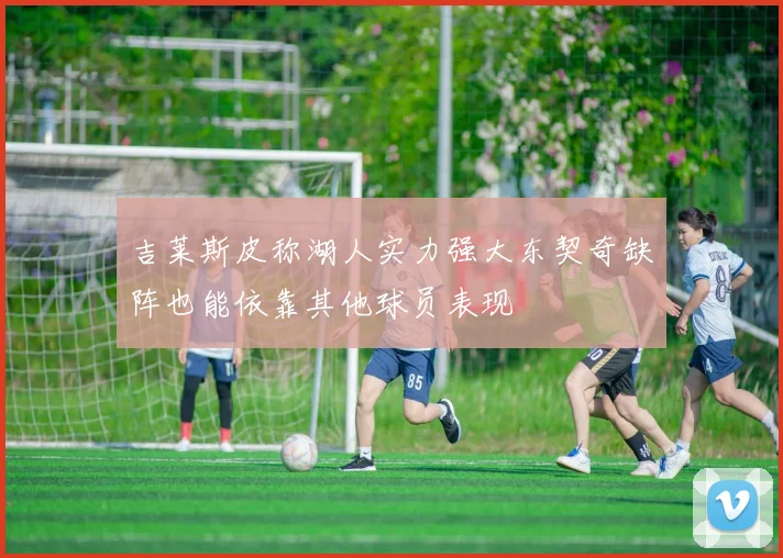吉莱斯皮称湖人实力强大东契奇缺阵也能依靠其他球员表现