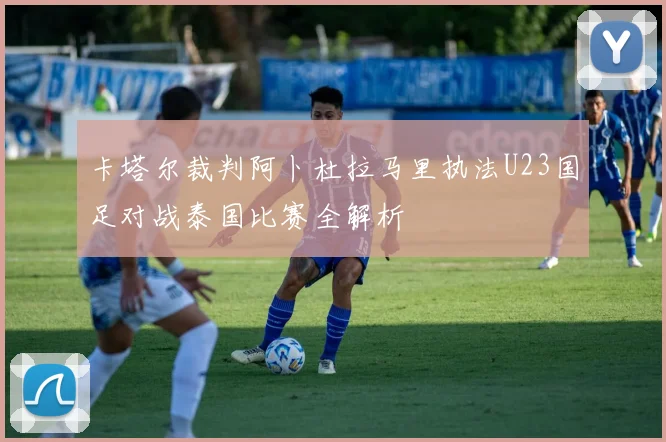 卡塔尔裁判阿卜杜拉马里执法U23国足对战泰国比赛全解析