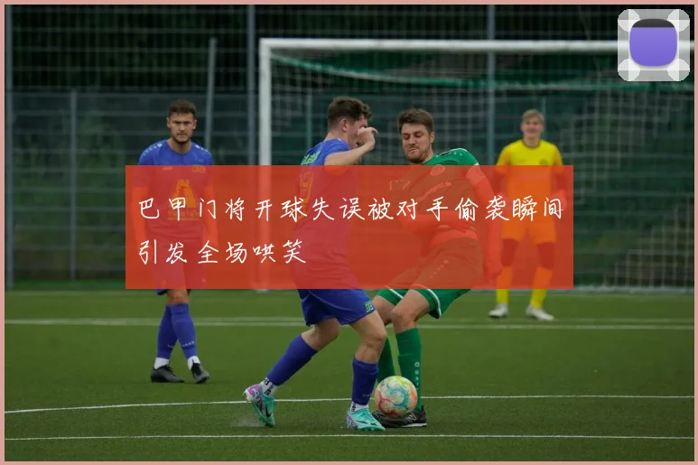 巴甲门将开球失误被对手偷袭瞬间引发全场哄笑
