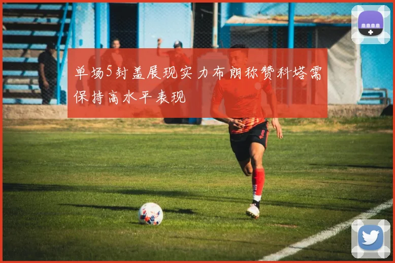 单场5封盖展现实力布朗称赞科塔需保持高水平表现