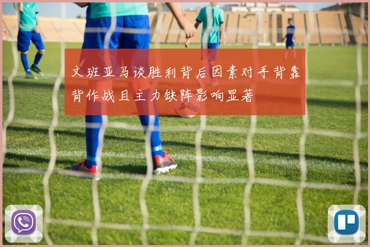文班亚马谈胜利背后因素对手背靠背作战且主力缺阵影响显著