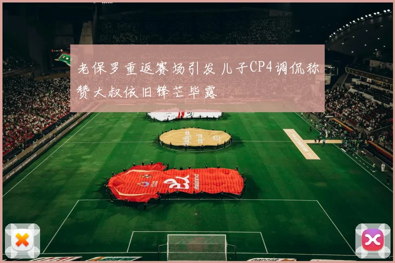 老保罗重返赛场引发儿子CP4调侃称赞大叔依旧锋芒毕露