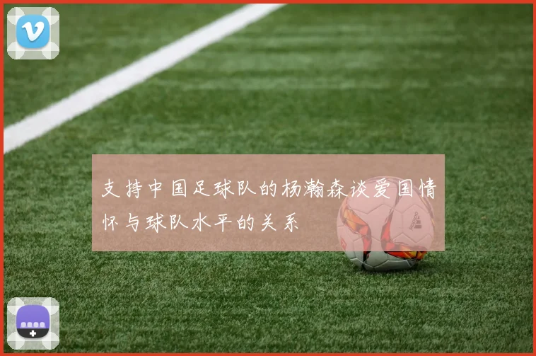 支持中国足球队的杨瀚森谈爱国情怀与球队水平的关系