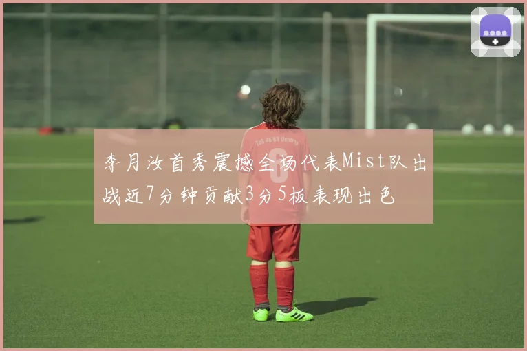 李月汝首秀震撼全场代表Mist队出战近7分钟贡献3分5板表现出色