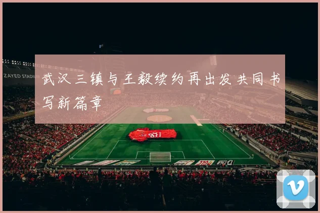 武汉三镇与王毅续约再出发共同书写新篇章