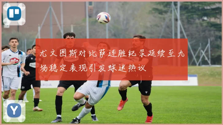 尤文图斯对比萨连胜纪录延续至九场稳定表现引发球迷热议