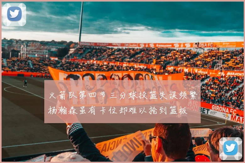 火箭队第四节三分球投篮失误频繁杨瀚森虽有卡位却难以抢到篮板