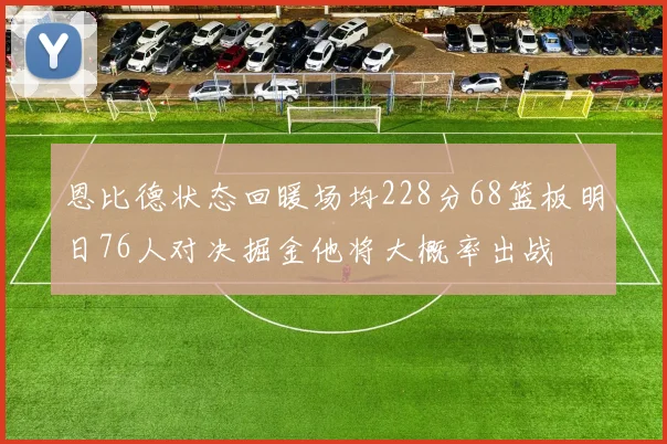 恩比德状态回暖场均228分68篮板明日76人对决掘金他将大概率出战