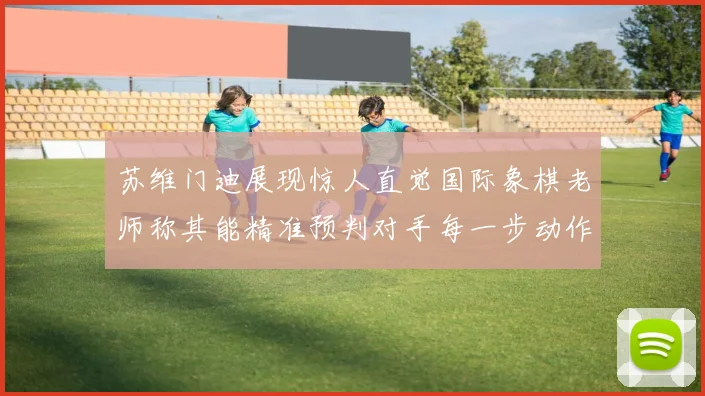 苏维门迪展现惊人直觉国际象棋老师称其能精准预判对手每一步动作
