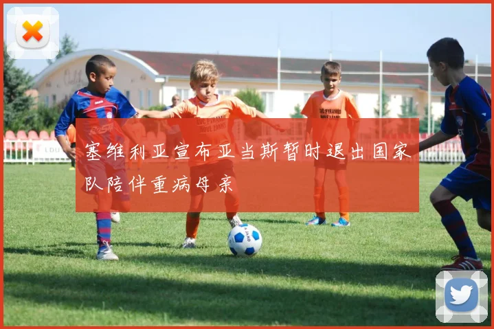 塞维利亚宣布亚当斯暂时退出国家队陪伴重病母亲