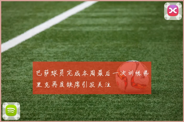 巴萨球员完成本周最后一次训练弗里克再度缺席引发关注
