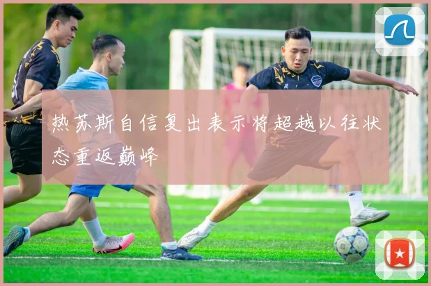 热苏斯自信复出表示将超越以往状态重返巅峰