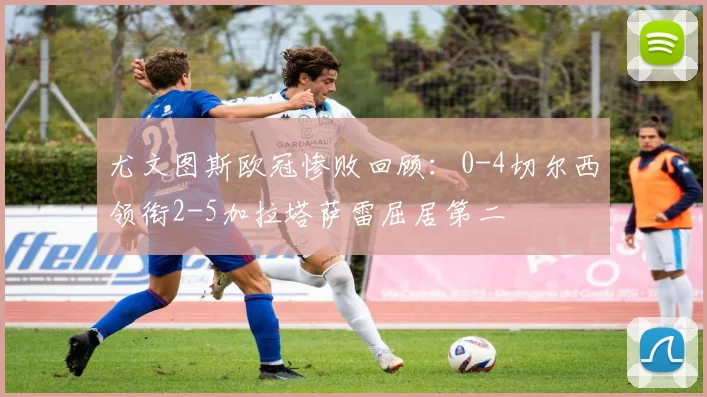 尤文图斯欧冠惨败回顾：0-4切尔西领衔2-5加拉塔萨雷屈居第二