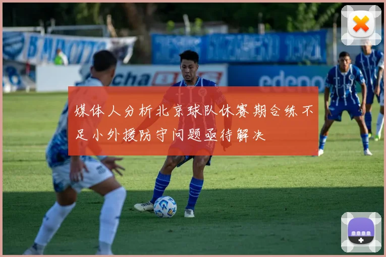 媒体人分析北京球队休赛期合练不足小外援防守问题亟待解决