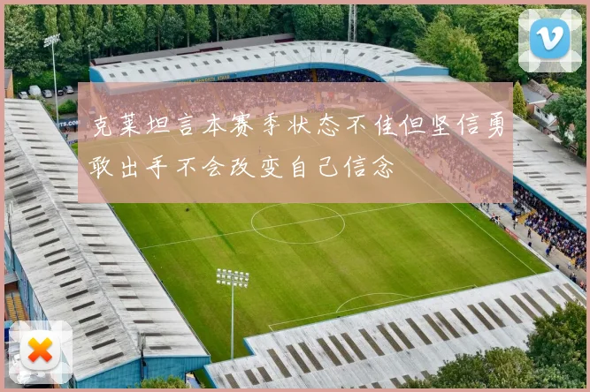 克莱坦言本赛季状态不佳但坚信勇敢出手不会改变自己信念