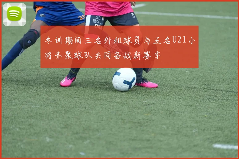 冬训期间三名外租球员与五名U21小将齐聚球队共同备战新赛季