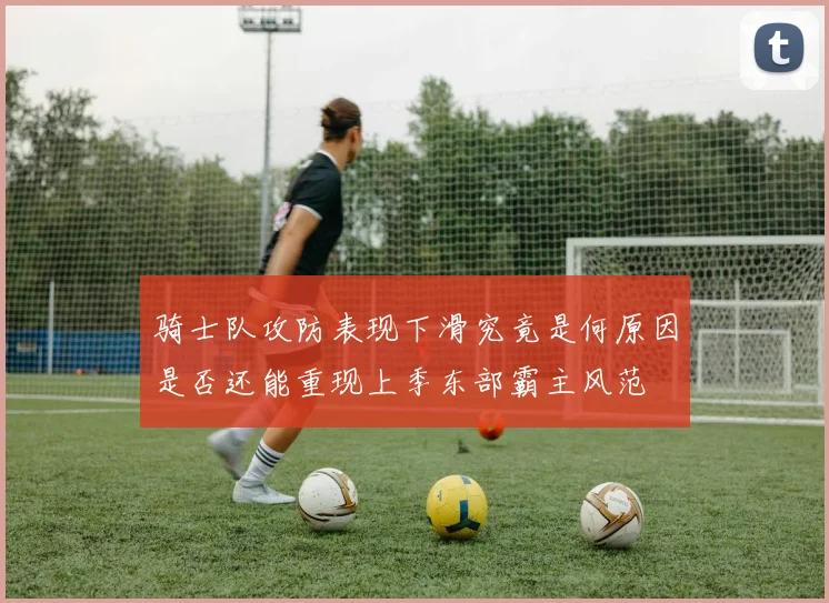 骑士队攻防表现下滑究竟是何原因是否还能重现上季东部霸主风范