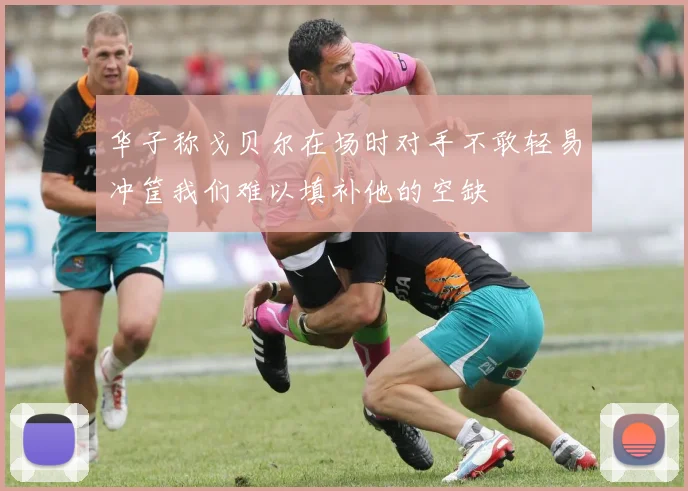 华子称戈贝尔在场时对手不敢轻易冲筐我们难以填补他的空缺