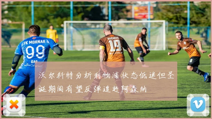 沃尔科特分析利物浦状态低迷但圣诞期间有望反弹追赶阿森纳