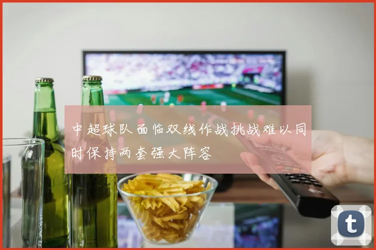 中超球队面临双线作战挑战难以同时保持两套强大阵容