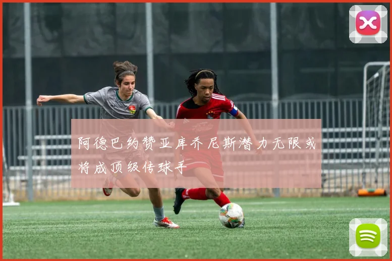 阿德巴约赞亚库乔尼斯潜力无限或将成顶级传球手