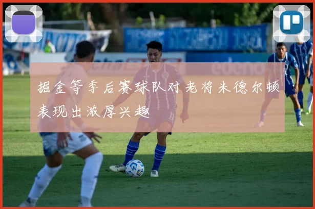 掘金等季后赛球队对老将米德尔顿表现出浓厚兴趣
