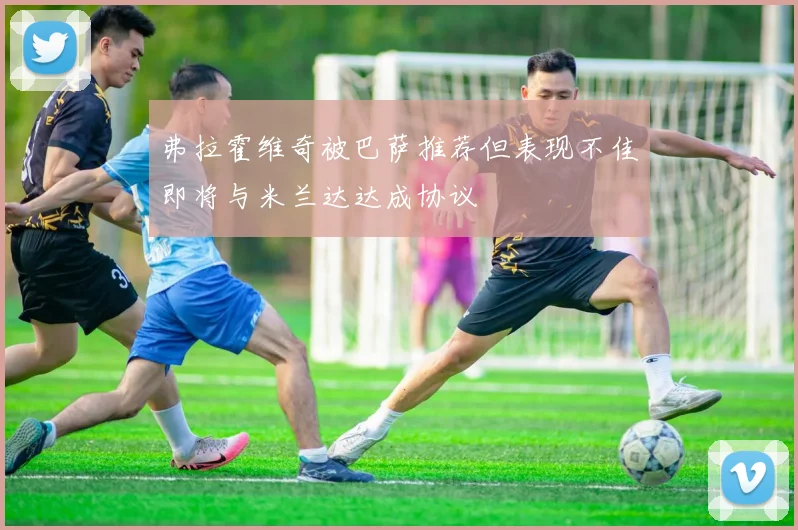 弗拉霍维奇被巴萨推荐但表现不佳即将与米兰达达成协议