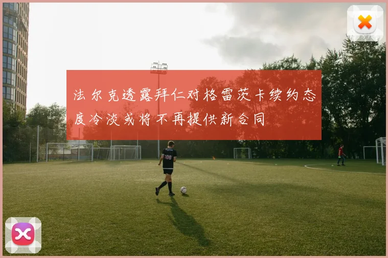 法尔克透露拜仁对格雷茨卡续约态度冷淡或将不再提供新合同