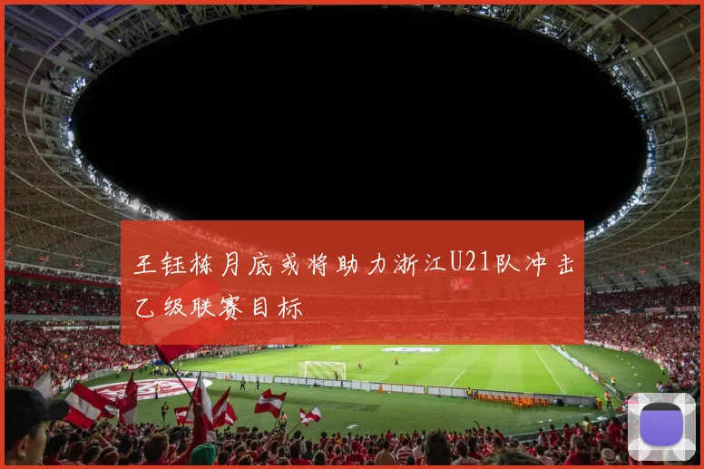 王钰栋月底或将助力浙江U21队冲击乙级联赛目标