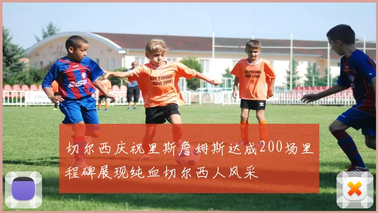 切尔西庆祝里斯詹姆斯达成200场里程碑展现纯血切尔西人风采