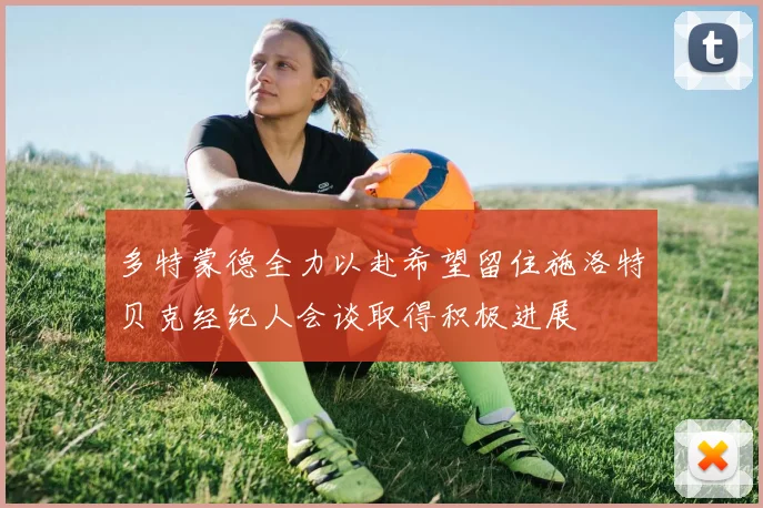多特蒙德全力以赴希望留住施洛特贝克经纪人会谈取得积极进展