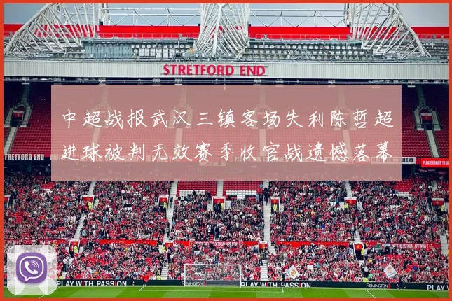 中超战报武汉三镇客场失利陈哲超进球被判无效赛季收官战遗憾落幕