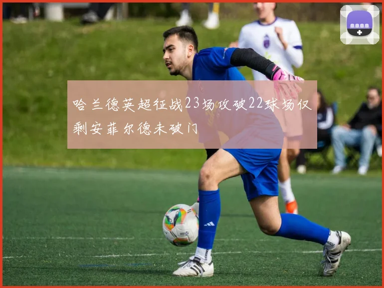 哈兰德英超征战23场攻破22球场仅剩安菲尔德未破门