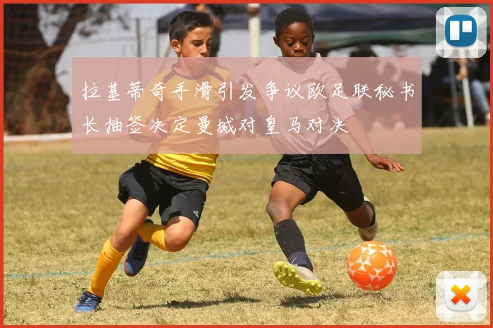 拉基蒂奇手滑引发争议欧足联秘书长抽签决定曼城对皇马对决