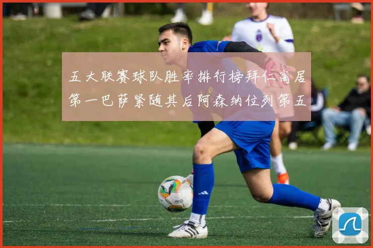 五大联赛球队胜率排行榜拜仁高居第一巴萨紧随其后阿森纳位列第五