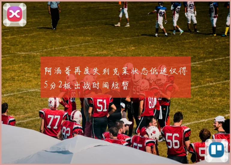 阿汤哥再度失利克莱状态低迷仅得5分2板出战时间短暂