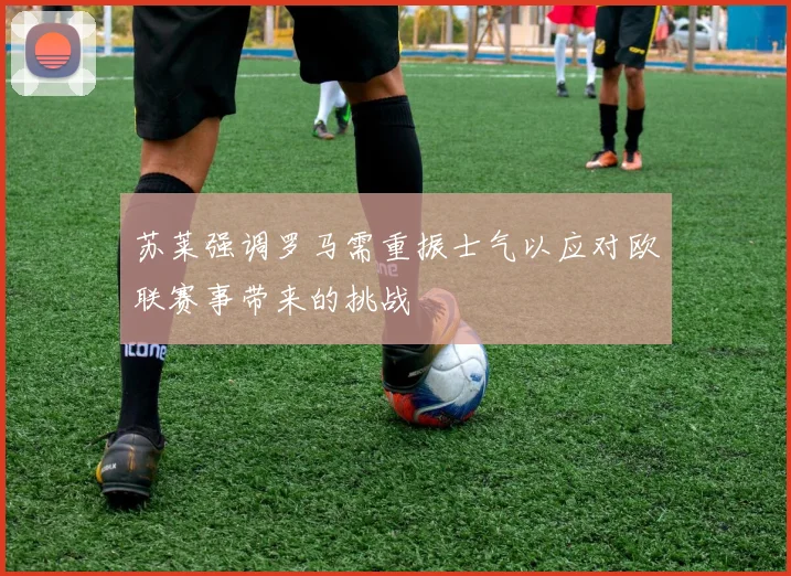 苏莱强调罗马需重振士气以应对欧联赛事带来的挑战