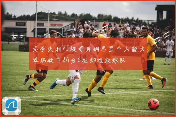 无奈失利VJ埃奇库姆尽显个人能力单场砍下26分6板却难救球队