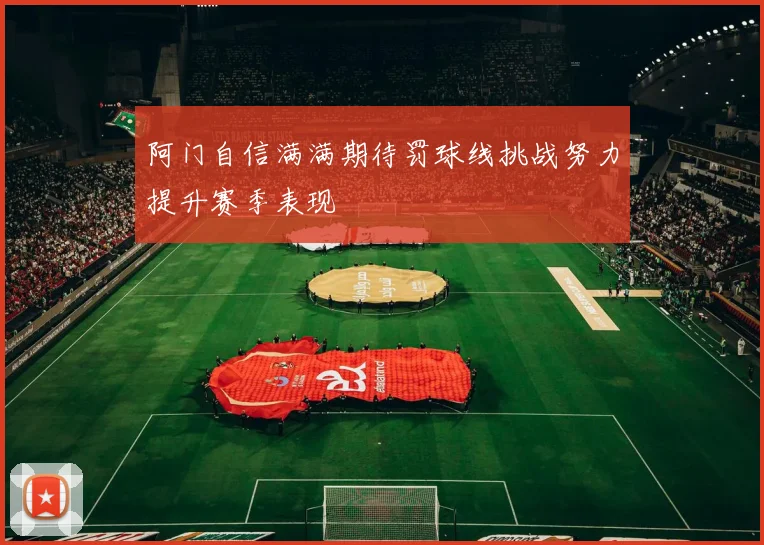 阿门自信满满期待罚球线挑战努力提升赛季表现