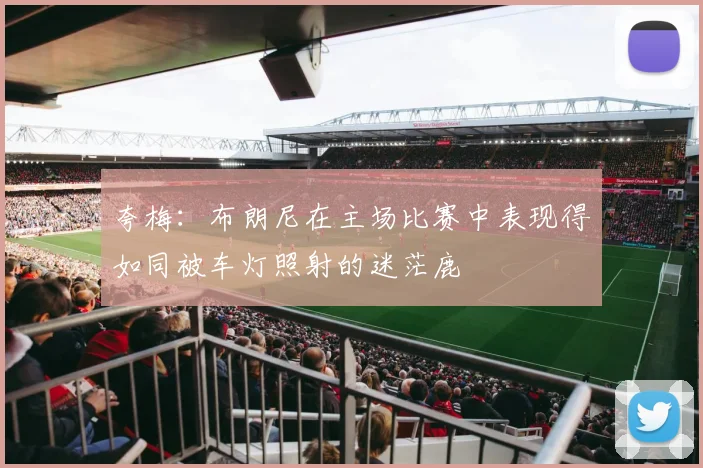 夸梅：布朗尼在主场比赛中表现得如同被车灯照射的迷茫鹿
