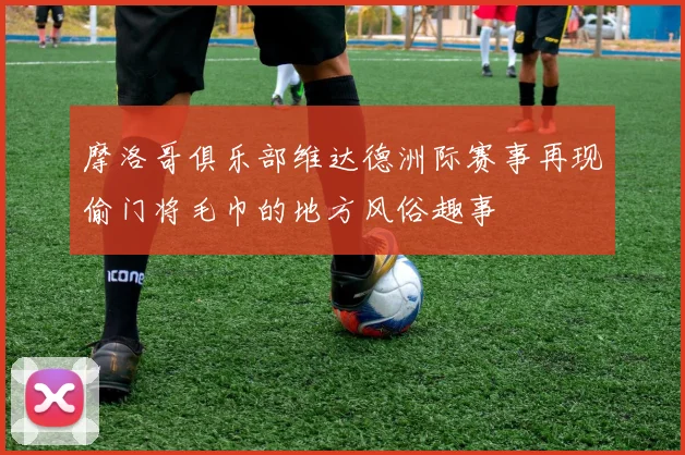 摩洛哥俱乐部维达德洲际赛事再现偷门将毛巾的地方风俗趣事