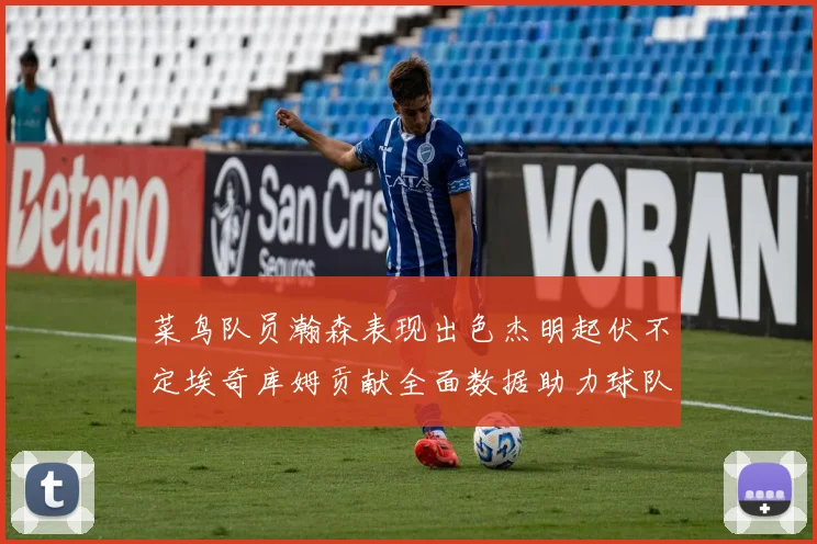 菜鸟队员瀚森表现出色杰明起伏不定埃奇库姆贡献全面数据助力球队