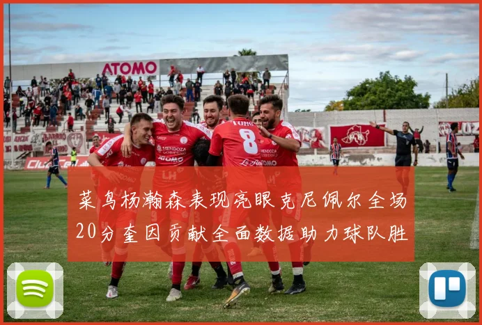 菜鸟杨瀚森表现亮眼克尼佩尔全场20分奎因贡献全面数据助力球队胜利