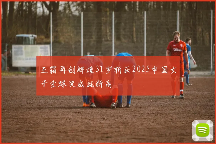 王霜再创辉煌31岁斩获2025中国女子金球奖成就新高