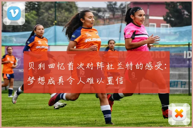 贝利回忆首次对阵杜兰特的感受：梦想成真令人难以置信