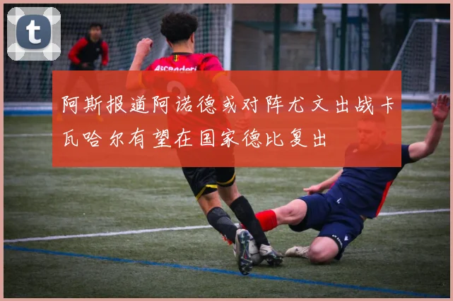 阿斯报道阿诺德或对阵尤文出战卡瓦哈尔有望在国家德比复出