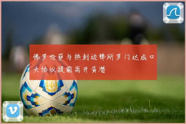 佛罗伦萨与热刺边锋所罗门达成口头协议提前离开黄潜